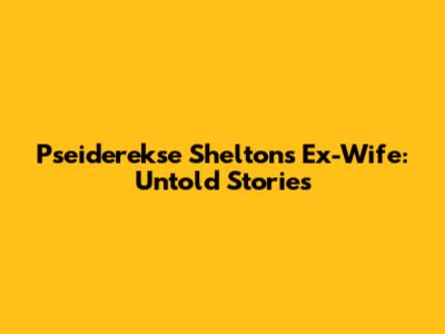 Pseiderekse Shelton's Ex-Wife: Untold Stories
