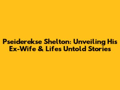 Pseiderekse Shelton: Unveiling His Ex-Wife & Life's Untold Stories