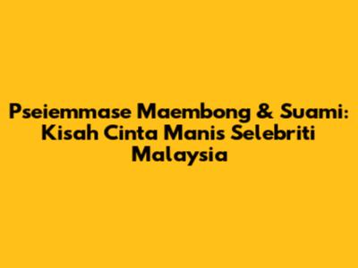 Pseiemmase Maembong & Suami: Kisah Cinta Manis Selebriti Malaysia