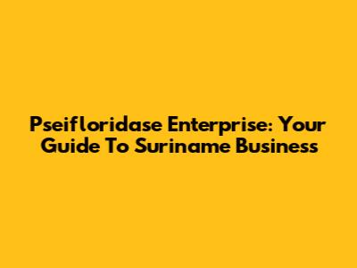 Pseifloridase Enterprise: Your Guide To Suriname Business