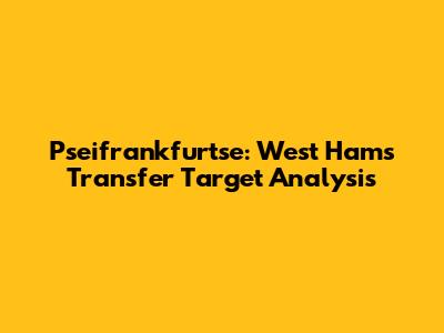 Pseifrankfurtse: West Ham's Transfer Target Analysis