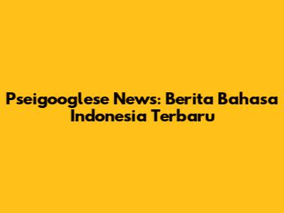 Pseigooglese News: Berita Bahasa Indonesia Terbaru