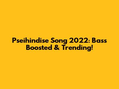 Pseihindise Song 2022: Bass Boosted & Trending!
