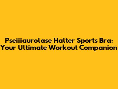 Pseiiiaurolase Halter Sports Bra: Your Ultimate Workout Companion