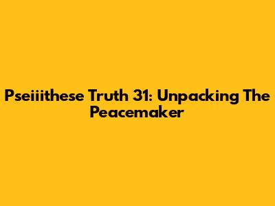 Pseiiithese Truth 31: Unpacking The Peacemaker