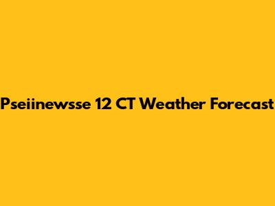 Pseiinewsse 12 CT Weather Forecast