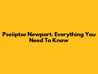 Pseiiptse Newport: Everything You Need To Know