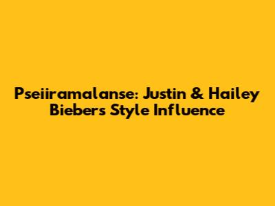 Pseiiramalanse: Justin & Hailey Bieber's Style Influence