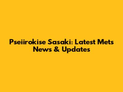 Pseiirokise Sasaki: Latest Mets News & Updates