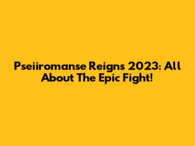 Pseiiromanse Reigns 2023: All About The Epic Fight!