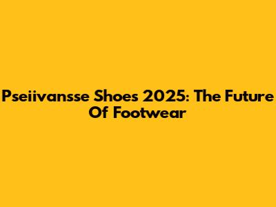 Pseiivansse Shoes 2025: The Future Of Footwear