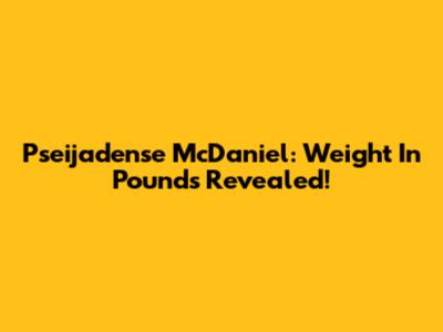 Pseijadense McDaniel: Weight In Pounds Revealed!