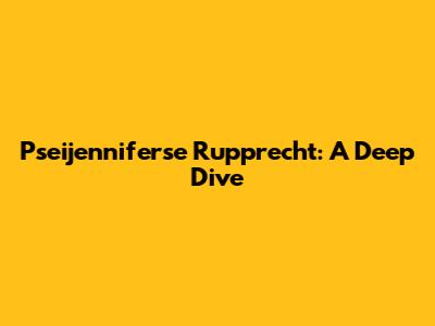 Pseijenniferse Rupprecht: A Deep Dive