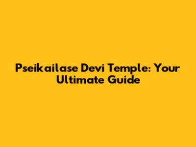 Pseikailase Devi Temple: Your Ultimate Guide