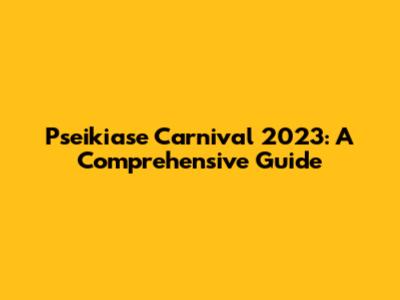 Pseikiase Carnival 2023: A Comprehensive Guide