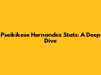 Pseikikese Hernandez Stats: A Deep Dive