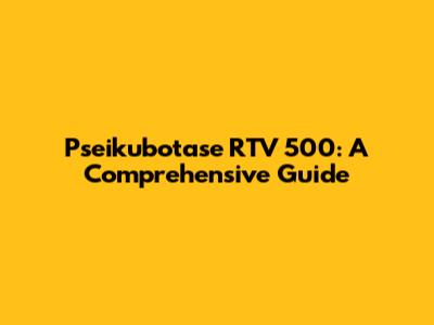Pseikubotase RTV 500: A Comprehensive Guide