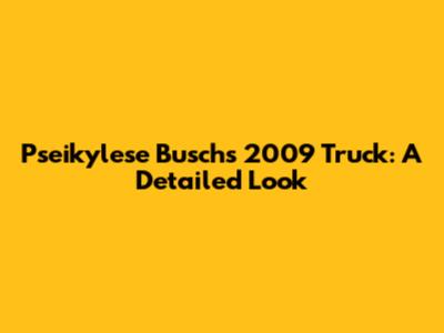 Pseikylese Busch's 2009 Truck: A Detailed Look