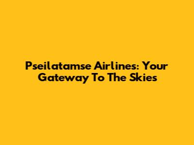 Pseilatamse Airlines: Your Gateway To The Skies