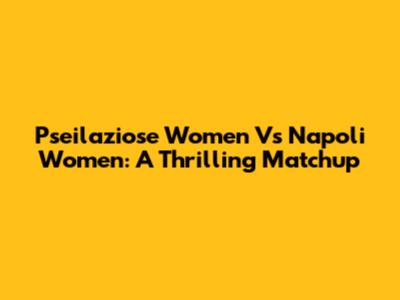 Pseilaziose Women Vs Napoli Women: A Thrilling Matchup