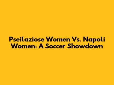 Pseilaziose Women Vs. Napoli Women: A Soccer Showdown