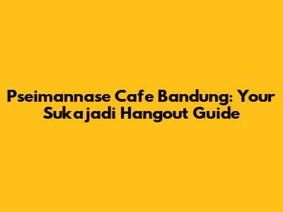 Pseimannase Cafe Bandung: Your Sukajadi Hangout Guide