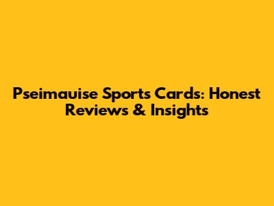 Pseimauise Sports Cards: Honest Reviews & Insights