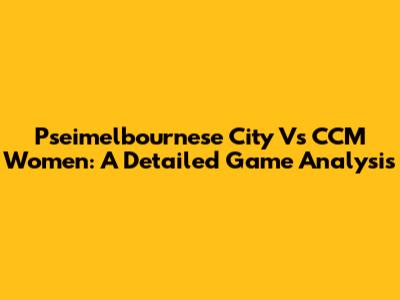 Pseimelbournese City Vs CCM Women: A Detailed Game Analysis