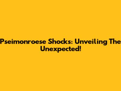 Pseimonroese Shocks: Unveiling The Unexpected!