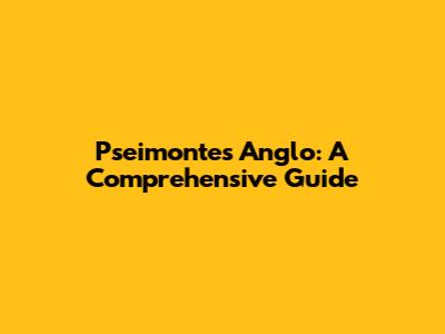 Pseimontes Anglo: A Comprehensive Guide