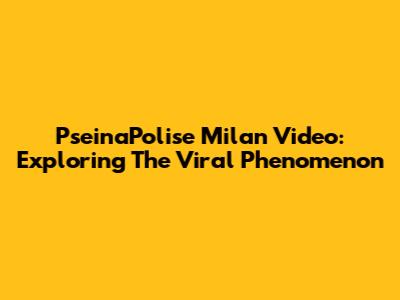 PseinaPolise Milan Video: Exploring The Viral Phenomenon