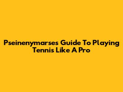 Pseinenymarse's Guide To Playing Tennis Like A Pro
