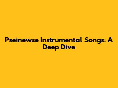 Pseinewse Instrumental Songs: A Deep Dive
