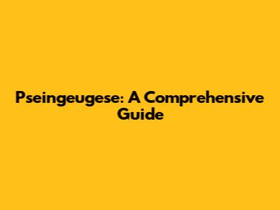 Pseingeugese: A Comprehensive Guide