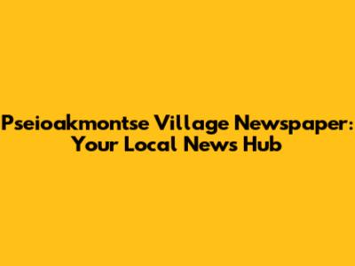 Pseioakmontse Village Newspaper: Your Local News Hub
