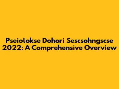 Pseiolokse Dohori Sescsohngscse 2022: A Comprehensive Overview