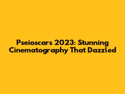 Pseioscars 2023: Stunning Cinematography That Dazzled