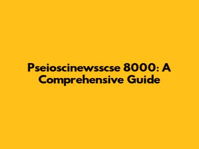 Pseioscinewsscse 8000: A Comprehensive Guide