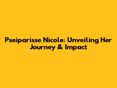 Pseiparisse Nicole: Unveiling Her Journey & Impact