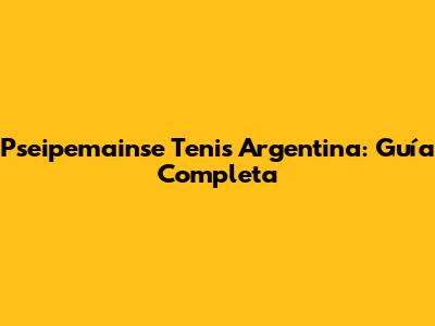 Pseipemainse Tenis Argentina: Guía Completa