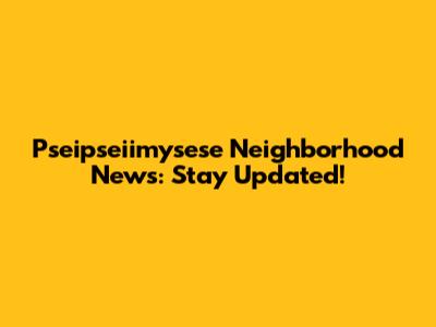Pseipseiimysese Neighborhood News: Stay Updated!