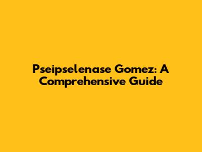 Pseipselenase Gomez: A Comprehensive Guide