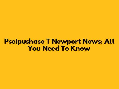 Pseipushase T Newport News: All You Need To Know