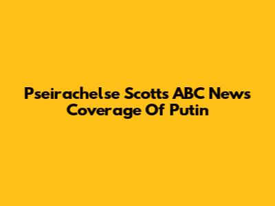 Pseirachelse Scott's ABC News Coverage Of Putin