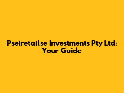 Pseiretailse Investments Pty Ltd: Your Guide