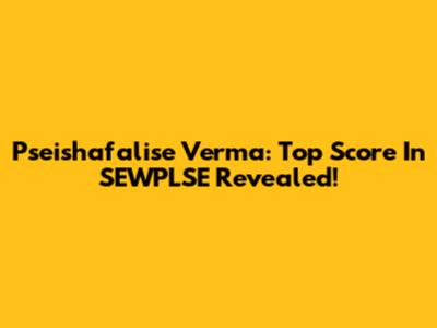 Pseishafalise Verma: Top Score In SEWPLSE Revealed!