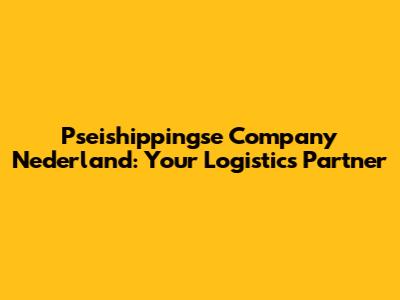 Pseishippingse Company Nederland: Your Logistics Partner