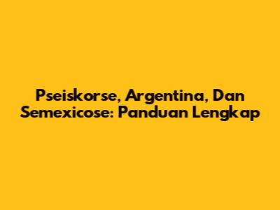 Pseiskorse, Argentina, Dan Semexicose: Panduan Lengkap