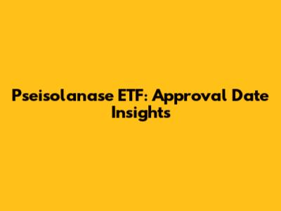 Pseisolanase ETF: Approval Date Insights