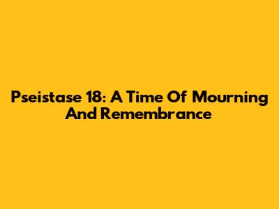 Pseistase 18: A Time Of Mourning And Remembrance
